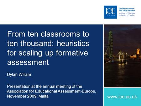 Www.ioe.ac.uk From ten classrooms to ten thousand: heuristics for scaling up formative assessment Dylan Wiliam Presentation at the annual meeting of the.