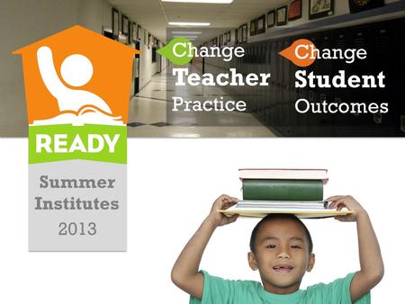 Summer Institutes 2013 Change Teacher Practice Change Student Outcomes.