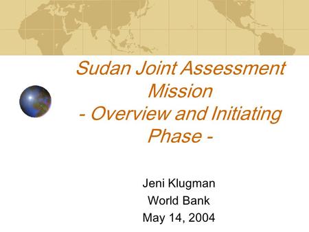 Sudan Joint Assessment Mission - Overview and Initiating Phase - Jeni Klugman World Bank May 14, 2004.