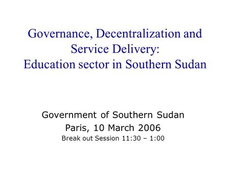 Governance, Decentralization and Service Delivery: Education sector in Southern Sudan Government of Southern Sudan Paris, 10 March 2006 Break out Session.
