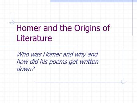 Homer and the Origins of Literature Who was Homer and why and how did his poems get written down?