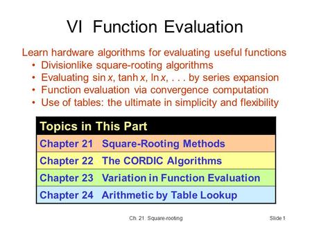 Ch. 21. Square-rootingSlide 1 VI Function Evaluation Topics in This Part Chapter 21 Square-Rooting Methods Chapter 22 The CORDIC Algorithms Chapter 23.
