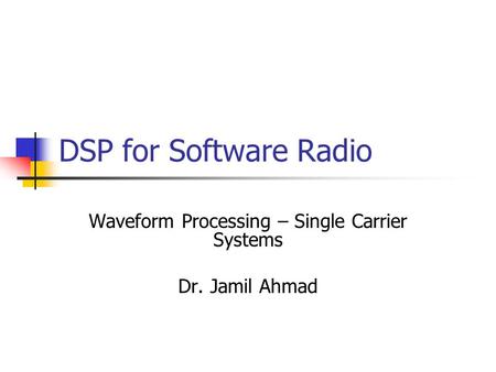 DSP for Software Radio Waveform Processing – Single Carrier Systems Dr. Jamil Ahmad.