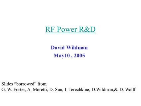 RF Power R&D David Wildman May10, 2005 Slides “borrowed” from: G. W. Foster, A. Moretti, D. Sun, I. Terechkine, D.Wildman,& D. Wolff.