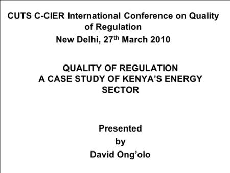 QUALITY OF REGULATION A CASE STUDY OF KENYA’S ENERGY SECTOR Presented by David Ong’olo CUTS C-CIER International Conference on Quality of Regulation New.