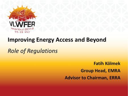 Improving Energy Access and Beyond Role of Regulations Fatih Kölmek Group Head, EMRA Advisor to Chairman, ERRA.
