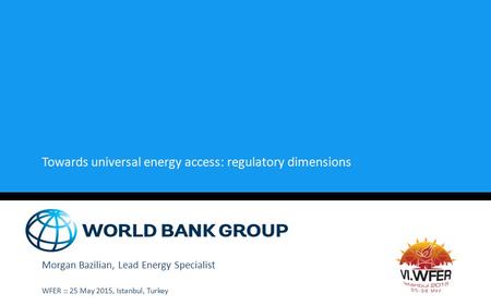 Towards universal energy access: regulatory dimensions Morgan Bazilian, Lead Energy Specialist WFER :: 25 May 2015, Istanbul, Turkey.