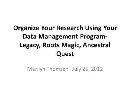 Organize Your Research Using Your Data Management Program- Legacy, Roots Magic, Ancestral Quest Marilyn Thomsen July 25, 2012.