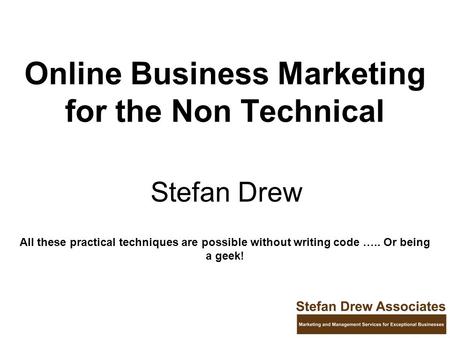 Online Business Marketing for the Non Technical Stefan Drew All these practical techniques are possible without writing code ….. Or being a geek!