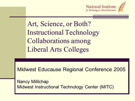 Art, Science, or Both? Instructional Technology Collaborations among Liberal Arts Colleges Midwest Educause Regional Conference 2005 Nancy Millichap Midwest.