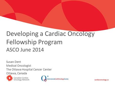 Click to edit Master title style Developing a Cardiac Oncology Fellowship Program ASCO June 2014 Susan Dent Medical Oncologist The Ottawa Hospital Cancer.