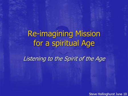 Steve Hollinghurst June 10 Re-imagining Mission for a spiritual Age Listening to the Spirit of the Age.