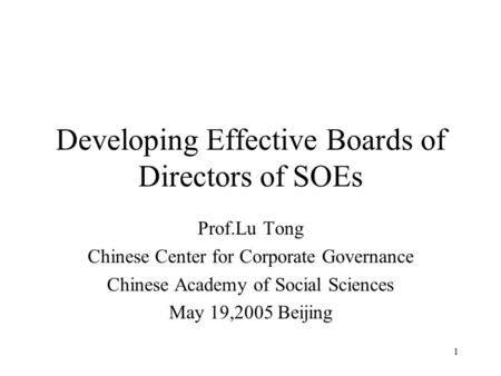 1 Developing Effective Boards of Directors of SOEs Prof.Lu Tong Chinese Center for Corporate Governance Chinese Academy of Social Sciences May 19,2005.