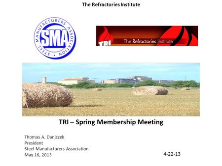 Thomas A. Danjczek President Steel Manufacturers Association May 16, 2013 TRI – Spring Membership Meeting 4-22-13 The Refractories Institute.