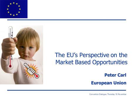 Convention Dialogue, Thursday 16 November The EU’s Perspective on the Market Based Opportunities Peter Carl European Union.