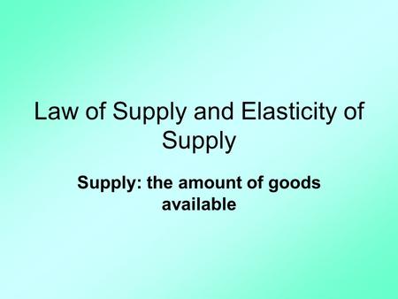 Law of Supply and Elasticity of Supply Supply: the amount of goods available.
