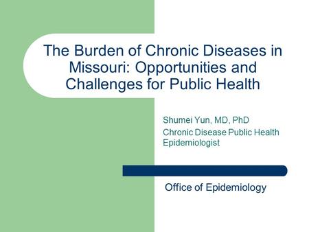 The Burden of Chronic Diseases in Missouri: Opportunities and Challenges for Public Health Shumei Yun, MD, PhD Chronic Disease Public Health Epidemiologist.