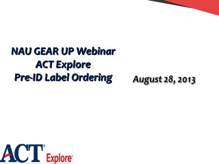 NAU GEAR UP Webinar ACT Explore Pre-ID Label Ordering NAU GEAR UP Webinar ACT Explore Pre-ID Label Ordering August 28, 2013.