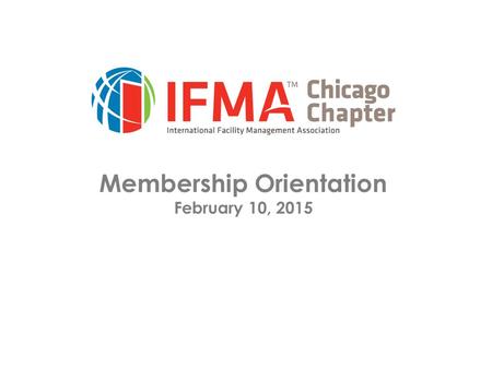 Membership Orientation February 10, 2015. Orientation Overview of IFMA  Mission  HQs/Chapters/Councils  Membership  Education/Certification/Credentials.