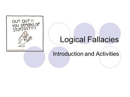 Logical Fallacies Introduction and Activities. What is a logical fallacy? A fallacy is an error of reasoning. These are flawed statements that often sound.