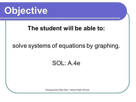 Objective The student will be able to: solve systems of equations by graphing. SOL: A.4e Designed by Skip Tyler, Varina High School.