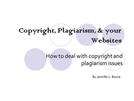 Copyright, Plagiarism, & your Websites How to deal with copyright and plagiarism issues By Jennifer L. Bowie.