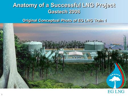 1 Anatomy of a Successful LNG Project Gastech 2008 Original Conceptual Photo of EG LNG Train 1.