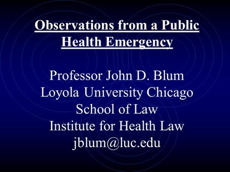 Observations from a Public Health Emergency Professor John D. Blum Loyola University Chicago School of Law Institute for Health Law