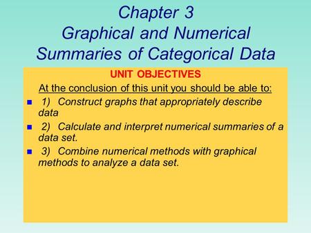 Chapter 3 Graphical and Numerical Summaries of Categorical Data UNIT OBJECTIVES At the conclusion of this unit you should be able to: n 1)Construct graphs.