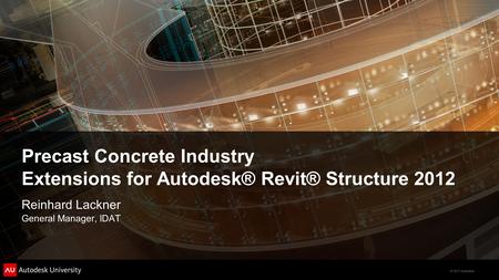 © 2011 Autodesk Precast Concrete Industry Extensions for Autodesk® Revit® Structure 2012 Reinhard Lackner General Manager, IDAT.