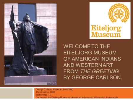 WELCOME TO THE EITELJORG MUSEUM OF AMERICAN INDIANS AND WESTERN ART FROM THE GREETING BY GEORGE CARLSON. George Carlson, American, born 1940 The Greeting,