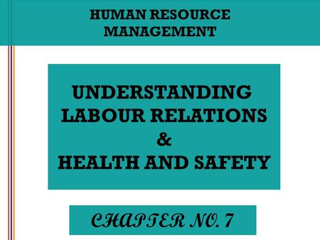 HUMAN RESOURCE MANAGEMENT UNDERSTANDING LABOUR RELATIONS & HEALTH AND SAFETY CHAPTER NO. 7.