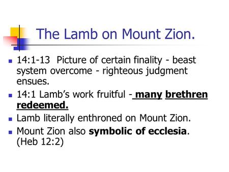 The Lamb on Mount Zion. 14:1-13 Picture of certain finality - beast system overcome - righteous judgment ensues. 14:1 Lamb’s work fruitful - many brethren.