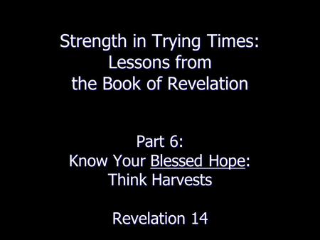 Strength in Trying Times: Lessons from the Book of Revelation Part 6: Know Your Blessed Hope: Think Harvests Revelation 14.