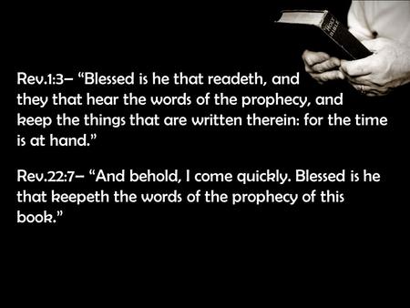 Rev.1:3– “Blessed is he that readeth, and they that hear the words of the prophecy, and keep the things that are written therein: for the time is at hand.”