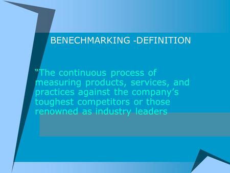 BENECHMARKING - DEFINITION “The continuous process of measuring products, services, and practices against the company’s toughest competitors or those renowned.