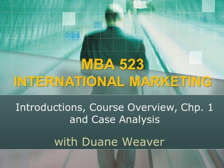 MBA 523 INTERNATIONAL MARKETING with Duane Weaver Introductions, Course Overview, Chp. 1 and Case Analysis.