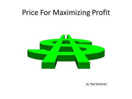 Price For Maximizing Profit by Ted Mitchell. Learning Goal Finding the Price that Maximizes the Profit is not necessarily the same as finding the Price.