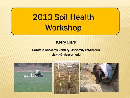 2013 Soil Health Workshop Kerry Clark Bradford Research Center, University of Missouri clarkk@missouri.edu.