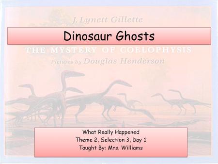 Dinosaur Ghosts What Really Happened Theme 2, Selection 3, Day 1 Taught By: Mrs. Williams What Really Happened Theme 2, Selection 3, Day 1 Taught By: Mrs.