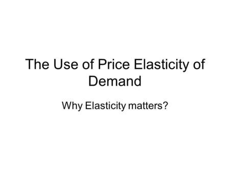 The Use of Price Elasticity of Demand Why Elasticity matters?