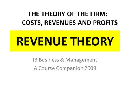 REVENUE THEORY IB Business & Management A Course Companion 2009 THE THEORY OF THE FIRM: COSTS, REVENUES AND PROFITS.