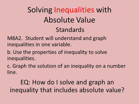 Solving Inequalities with Absolute Value Standards M8A2. Student will understand and graph inequalities in one variable. b. Use the properties of inequality.