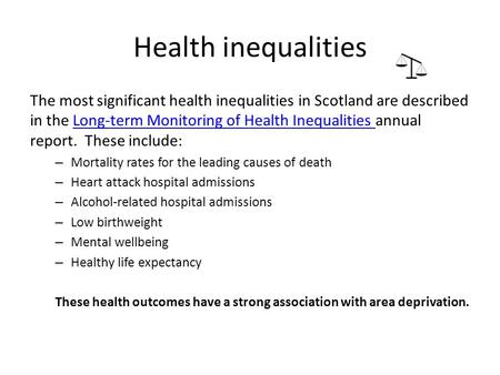 Health inequalities The most significant health inequalities in Scotland are described in the Long-term Monitoring of Health Inequalities annual report.