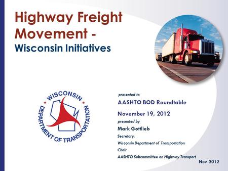 Presented to presented by Highway Freight Movement - Wisconsin Initiatives AASHTO BOD Roundtable November 19, 2012 Nov 2012 Mark Gottlieb Secretary, Wisconsin.