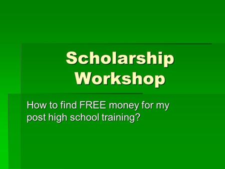 Scholarship Workshop How to find FREE money for my post high school training?