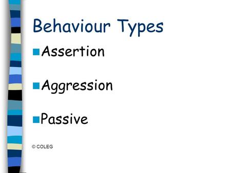 Behaviour Types Assertion Aggression Passive © COLEG.