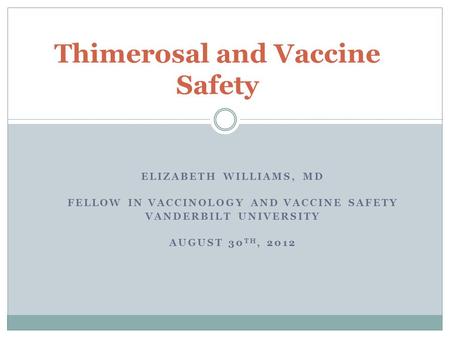 ELIZABETH WILLIAMS, MD FELLOW IN VACCINOLOGY AND VACCINE SAFETY VANDERBILT UNIVERSITY AUGUST 30 TH, 2012 Thimerosal and Vaccine Safety.