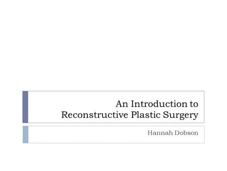 An Introduction to Reconstructive Plastic Surgery Hannah Dobson.