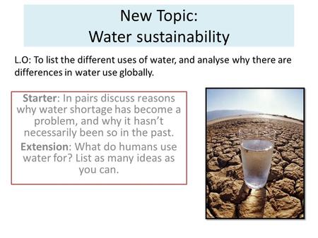 New Topic: Water sustainability Starter: In pairs discuss reasons why water shortage has become a problem, and why it hasn’t necessarily been so in the.